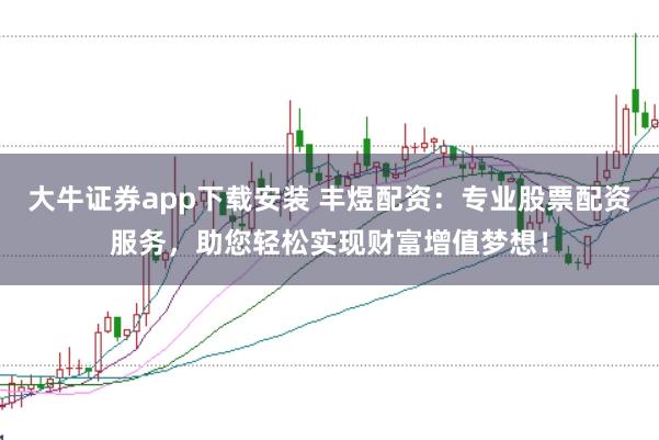 大牛证券app下载安装 丰煜配资：专业股票配资服务，助您轻松实现财富增值梦想！