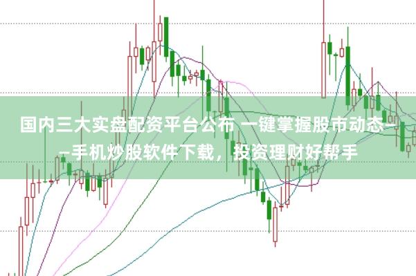 国内三大实盘配资平台公布 一键掌握股市动态——手机炒股软件下载,投资理财好帮手