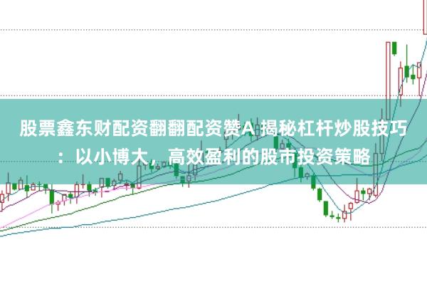 股票鑫东财配资翻翻配资赞A 揭秘杠杆炒股技巧:以小博大,高效盈利的股市投资策略