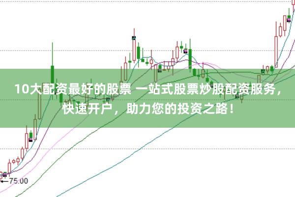 10大配资最好的股票 一站式股票炒股配资服务，快速开户，助力您的投资之路！