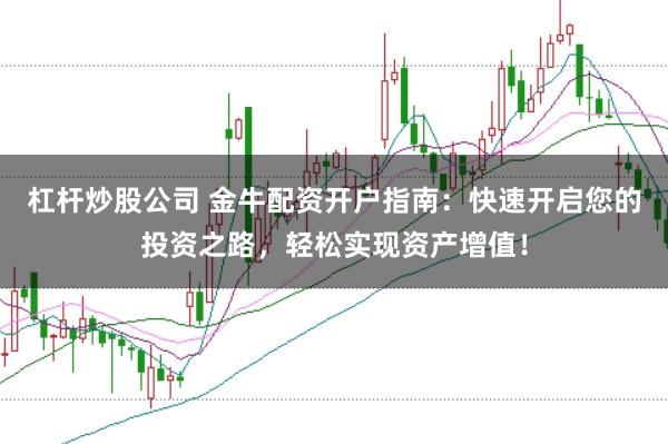 杠杆炒股公司 金牛配资开户指南:快速开启您的投资之路,轻松实现资产增值!