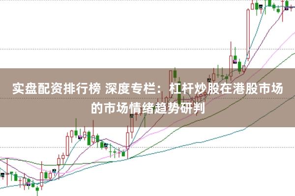 实盘配资排行榜 深度专栏:杠杆炒股在港股市场的市场情绪趋势研判