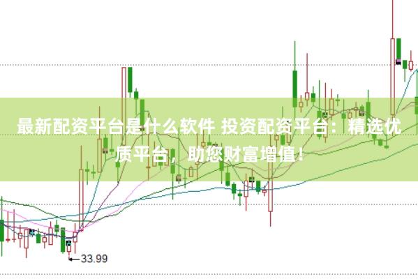 最新配资平台是什么软件 投资配资平台:精选优质平台,助您财富增值!