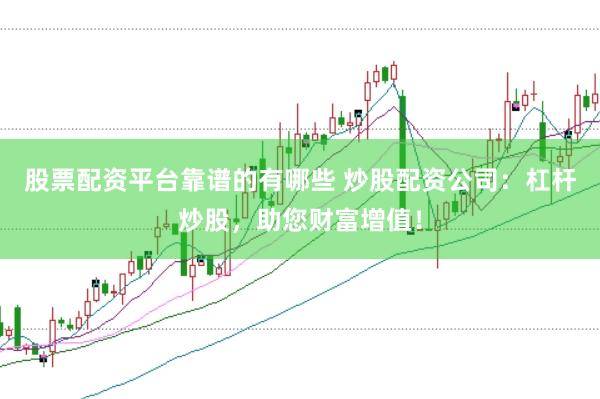 股票配资平台靠谱的有哪些 炒股配资公司:杠杆炒股,助您财富增值!