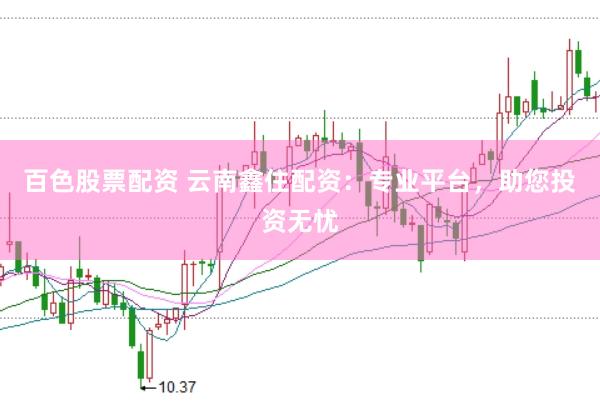 百色股票配资 云南鑫住配资:专业平台,助您投资无忧