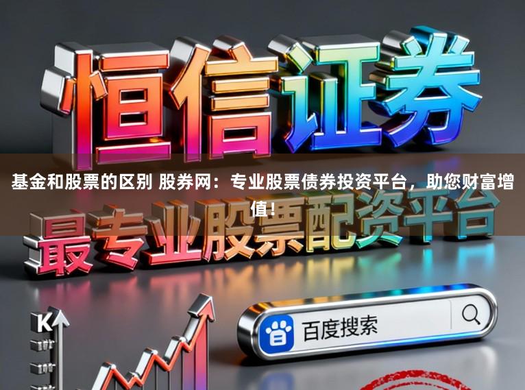 基金和股票的区别 股券网:专业股票债券投资平台,助您财富增值!