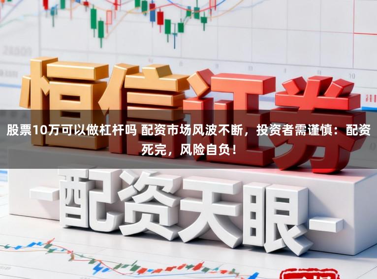 股票10万可以做杠杆吗 配资市场风波不断，投资者需谨慎：配资死完，风险自负！