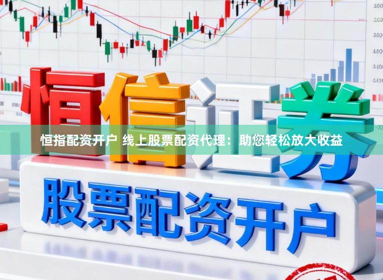 恒指配资开户 线上股票配资代理：助您轻松放大收益