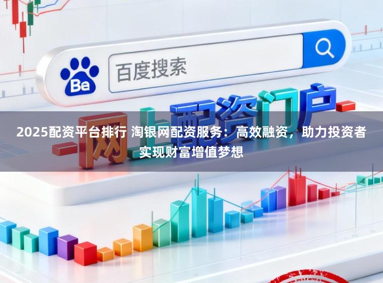 2025配资平台排行 淘银网配资服务：高效融资，助力投资者实现财富增值梦想