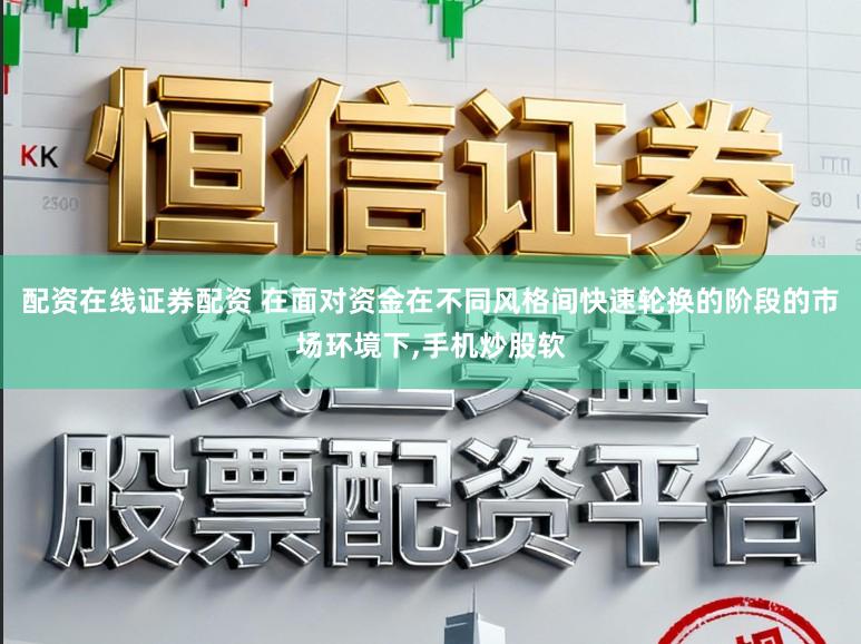 配资在线证券配资 在面对资金在不同风格间快速轮换的阶段的市场环境下，手机炒股软