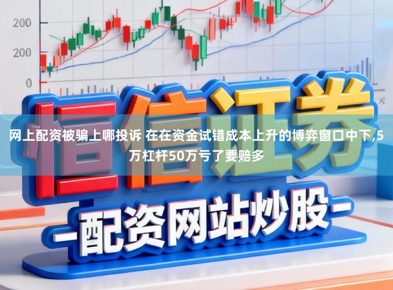 网上配资被骗上哪投诉 在在资金试错成本上升的博弈窗口中下，5万杠杆50万亏了要赔多