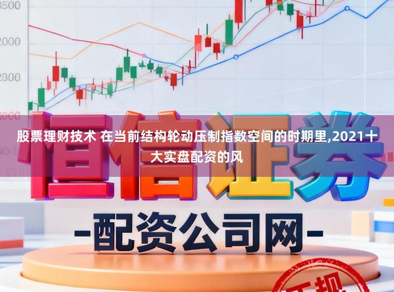 股票理财技术 在当前结构轮动压制指数空间的时期里，2021十大实盘配资的风