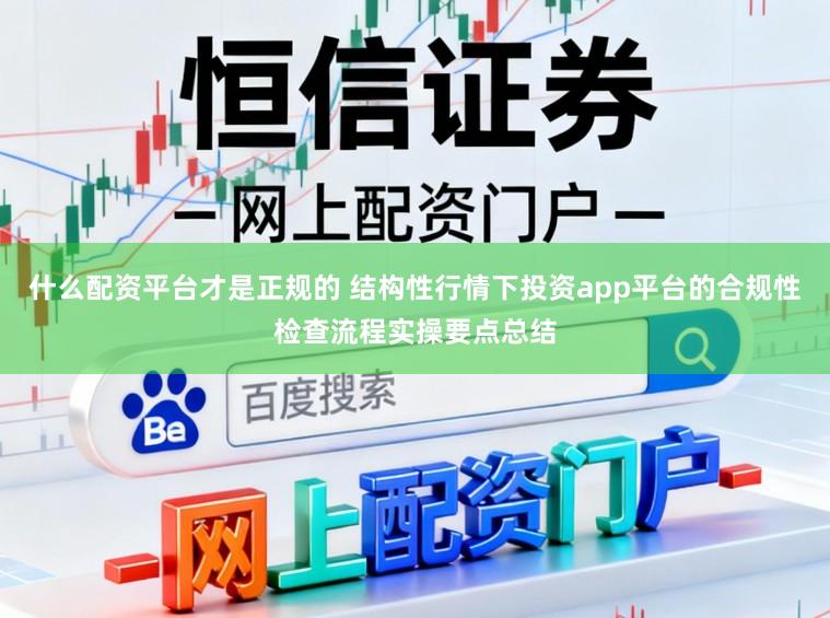 什么配资平台才是正规的 结构性行情下投资app平台的合规性检查流程实操要点总结