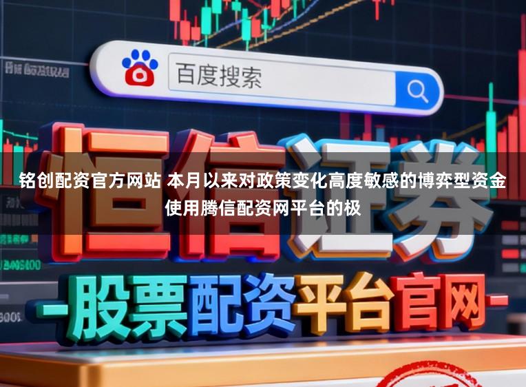 铭创配资官方网站 本月以来对政策变化高度敏感的博弈型资金使用腾信配资网平台的极
