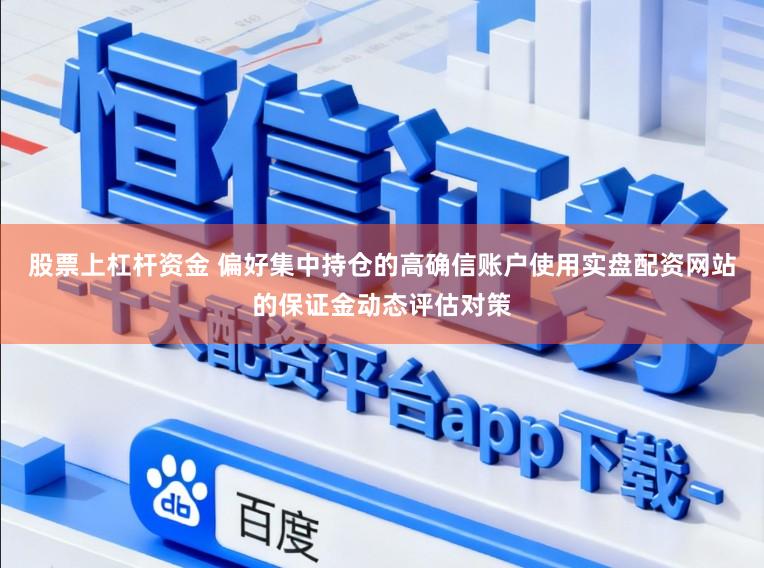 股票上杠杆资金 偏好集中持仓的高确信账户使用实盘配资网站的保证金动态评估对策
