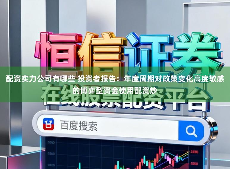 配资实力公司有哪些 投资者报告:年度周期对政策变化高度敏感的博弈型资金使用配资炒
