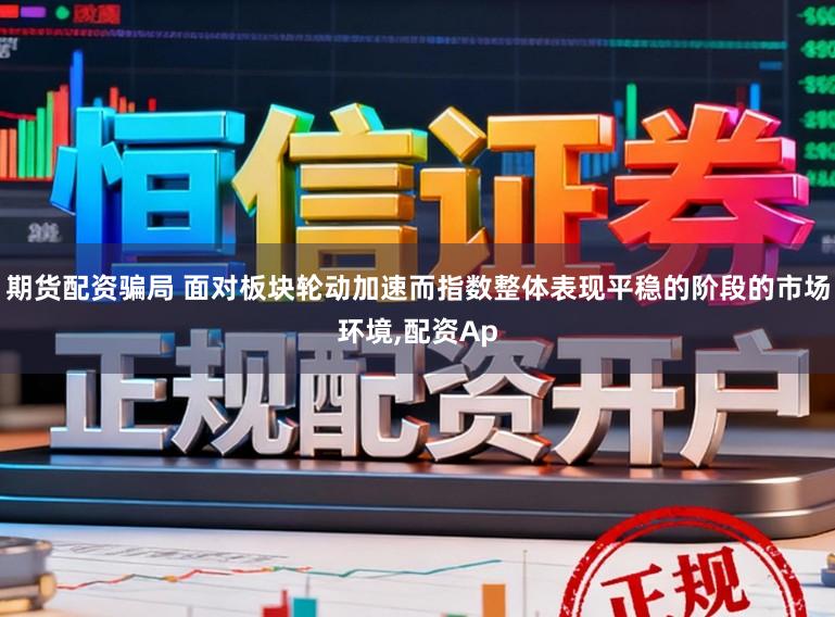 期货配资骗局 面对板块轮动加速而指数整体表现平稳的阶段的市场环境，配资Ap