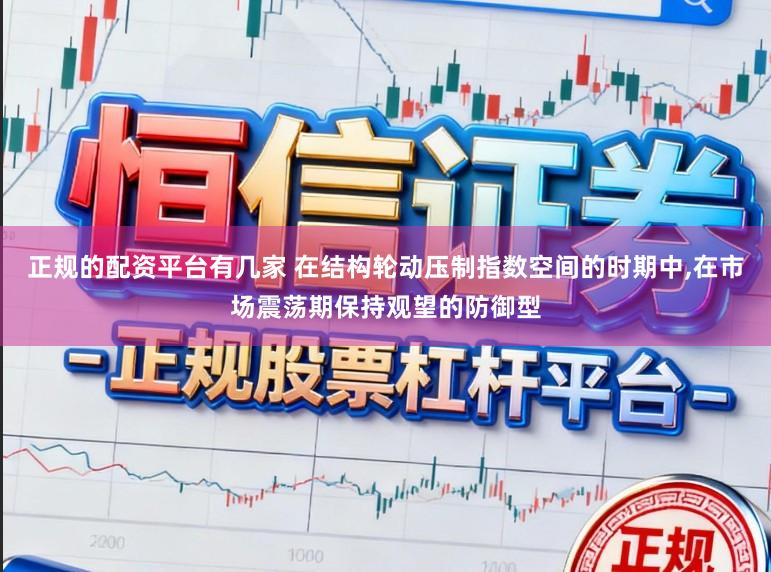 正规的配资平台有几家 在结构轮动压制指数空间的时期中，在市场震荡期保持观望的防御型