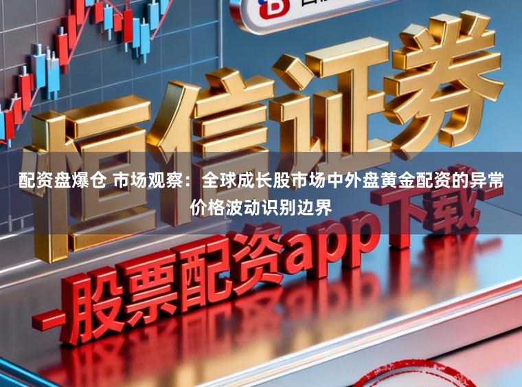配资盘爆仓 市场观察：全球成长股市场中外盘黄金配资的异常价格波动识别边界
