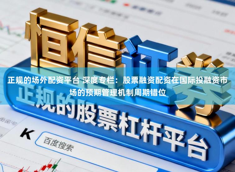 正规的场外配资平台 深度专栏：股票融资配资在国际投融资市场的预期管理机制周期错位
