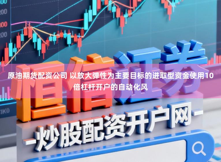 原油期货配资公司 以放大弹性为主要目标的进取型资金使用10倍杠杆开户的自动化风