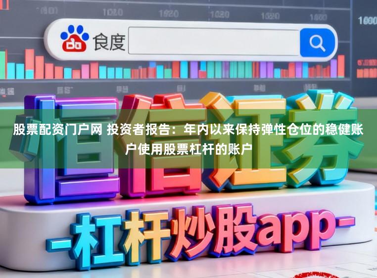 股票配资门户网 投资者报告：年内以来保持弹性仓位的稳健账户使用股票杠杆的账户