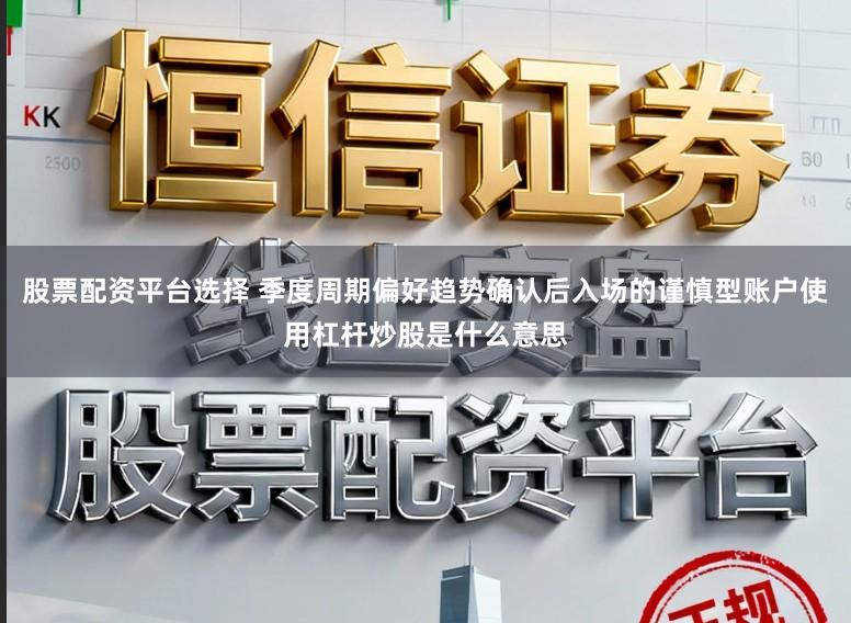 股票配资平台选择 季度周期偏好趋势确认后入场的谨慎型账户使用杠杆炒股是什么意思