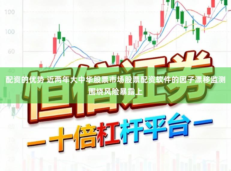 配资的优势 近两年大中华股票市场股票配资软件的因子漂移监测围绕风险暴露上