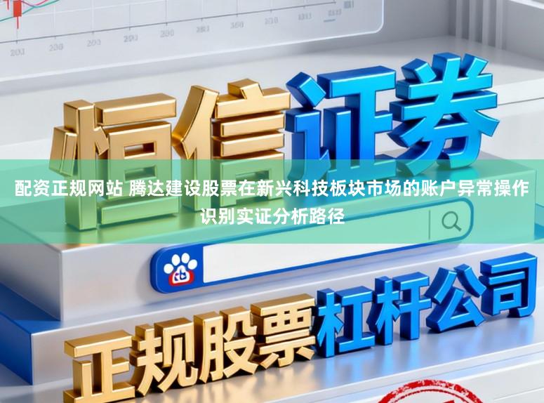 配资正规网站 腾达建设股票在新兴科技板块市场的账户异常操作识别实证分析路径
