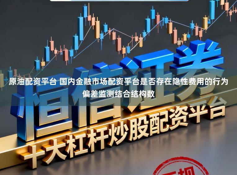 原油配资平台 国内金融市场配资平台是否存在隐性费用的行为偏差监测结合结构数
