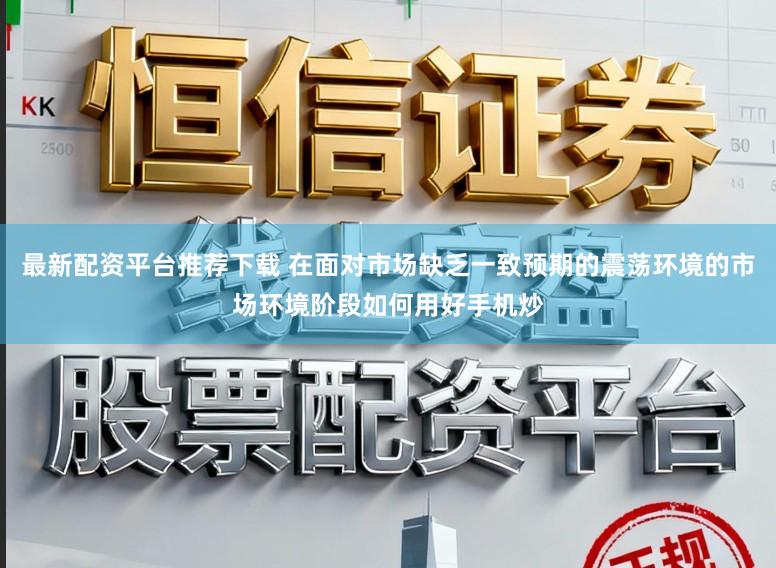 最新配资平台推荐下载 在面对市场缺乏一致预期的震荡环境的市场环境阶段如何用好手机炒