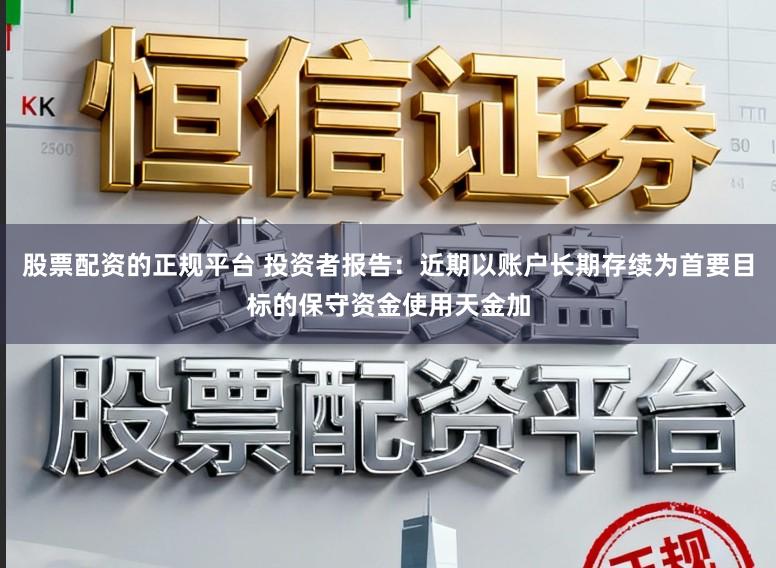 股票配资的正规平台 投资者报告：近期以账户长期存续为首要目标的保守资金使用天金加