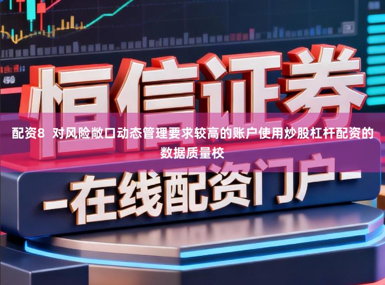 配资8  对风险敞口动态管理要求较高的账户使用炒股杠杆配资的数据质量校
