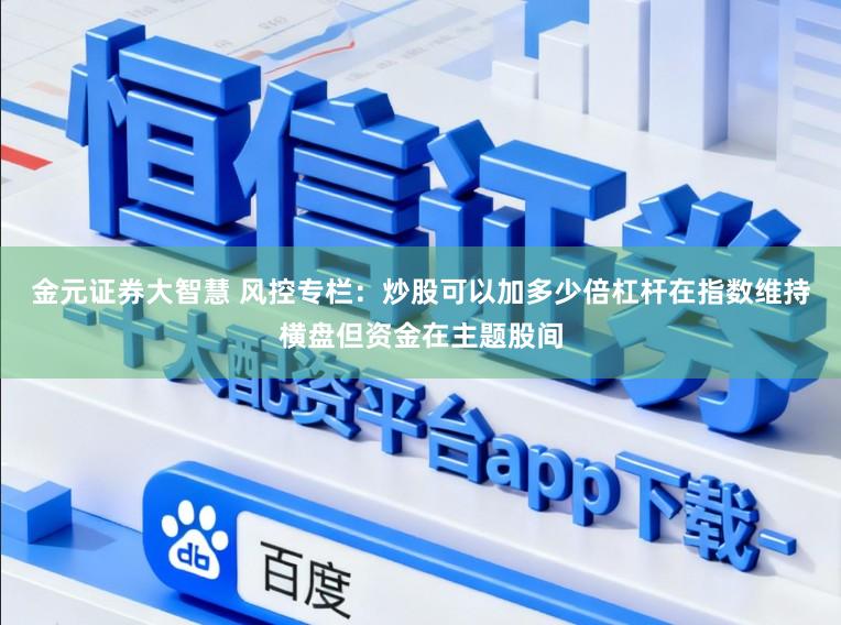 金元证券大智慧 风控专栏：炒股可以加多少倍杠杆在指数维持横盘但资金在主题股间