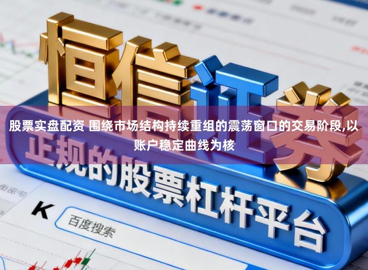 股票实盘配资 围绕市场结构持续重组的震荡窗口的交易阶段，以账户稳定曲线为核