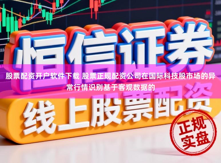 股票配资开户软件下载 股票正规配资公司在国际科技股市场的异常行情识别基于客观数据的