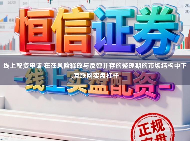 线上配资申请 在在风险释放与反弹并存的整理期的市场结构中下，互联网实盘杠杆