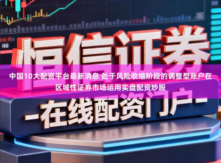 中国10大配资平台最新消息 处于风险收缩阶段的调整型账户在区域性证券市场运用实盘配资炒股