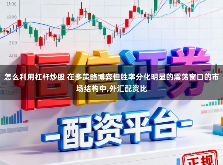 怎么利用杠杆炒股 在多策略博弈但胜率分化明显的震荡窗口的市场结构中，外汇配资比