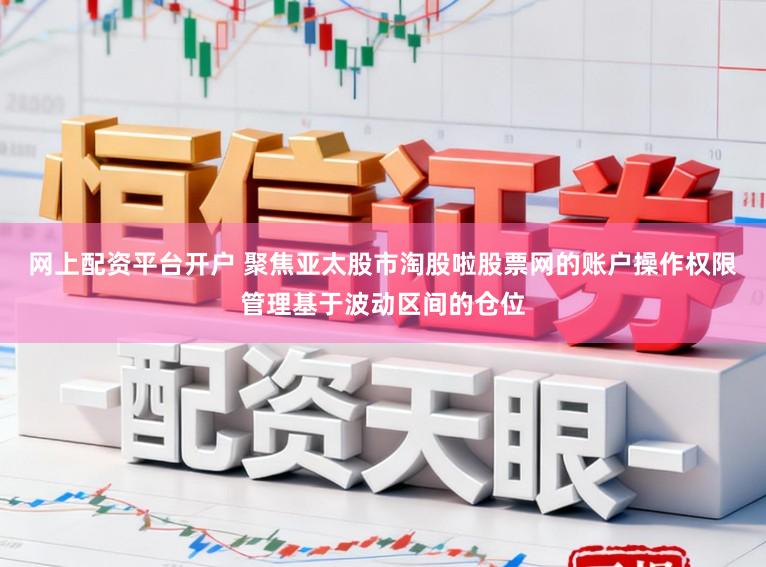 网上配资平台开户 聚焦亚太股市淘股啦股票网的账户操作权限管理基于波动区间的仓位