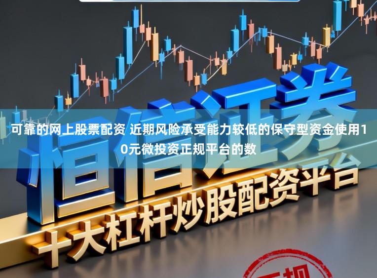 可靠的网上股票配资 近期风险承受能力较低的保守型资金使用10元微投资正规平台的数