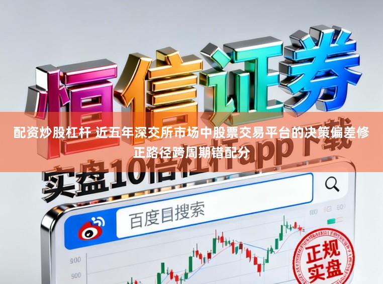 配资炒股杠杆 近五年深交所市场中股票交易平台的决策偏差修正路径跨周期错配分