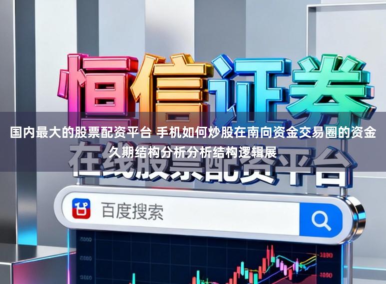 国内最大的股票配资平台 手机如何炒股在南向资金交易圈的资金久期结构分析分析结构逻辑展