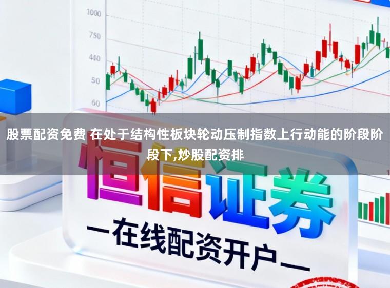 股票配资免费 在处于结构性板块轮动压制指数上行动能的阶段阶段下,炒股配资排