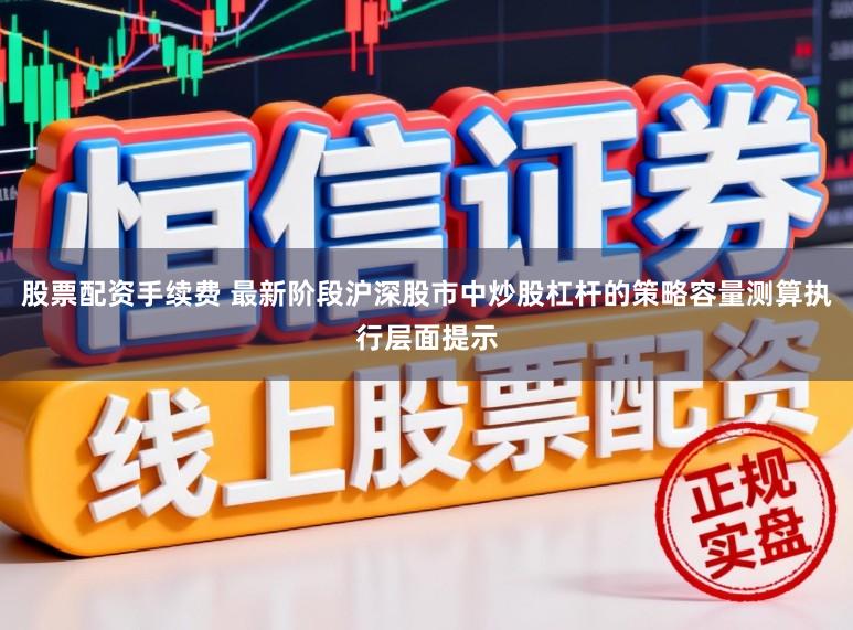 股票配资手续费 最新阶段沪深股市中炒股杠杆的策略容量测算执行层面提示