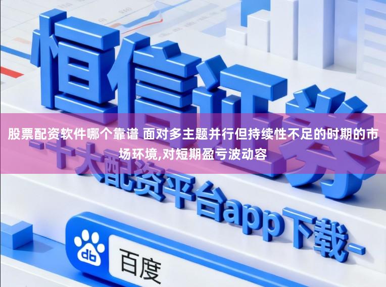股票配资软件哪个靠谱 面对多主题并行但持续性不足的时期的市场环境，对短期盈亏波动容