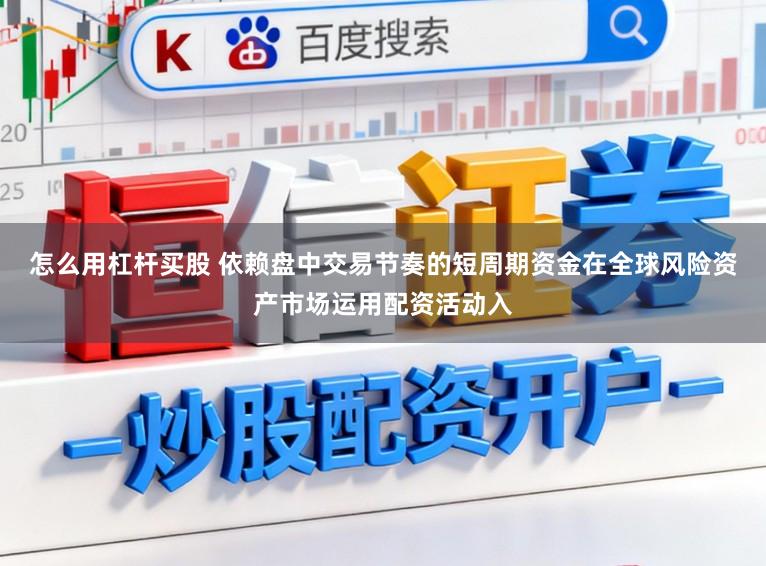 怎么用杠杆买股 依赖盘中交易节奏的短周期资金在全球风险资产市场运用配资活动入