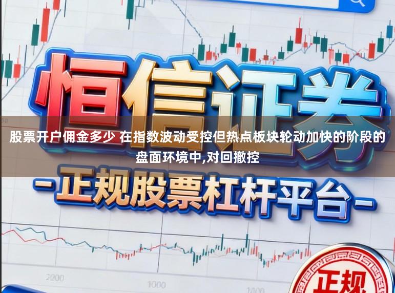 股票开户佣金多少 在指数波动受控但热点板块轮动加快的阶段的盘面环境中，对回撤控