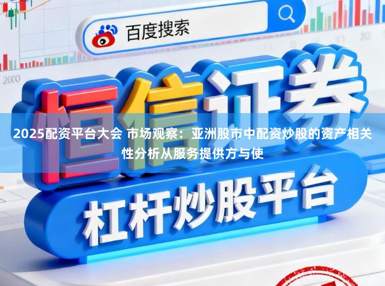 2025配资平台大会 市场观察：亚洲股市中配资炒股的资产相关性分析从服务提供方与使