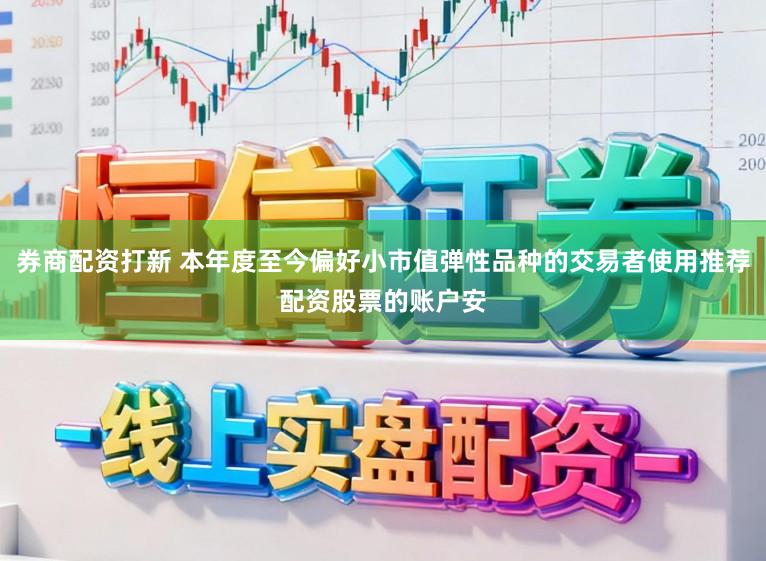 券商配资打新 本年度至今偏好小市值弹性品种的交易者使用推荐配资股票的账户安